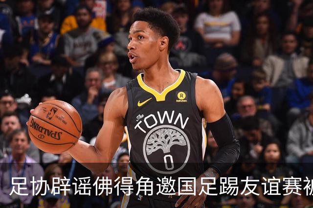 足协辟谣佛得角邀国足踢友谊赛被拒：暂未收到对方书面函件